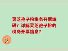 灵芝孢子粉税务开票编码？详解灵芝孢子粉的税务开票信息？