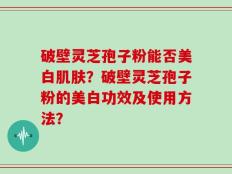 破壁灵芝孢子粉能否美白肌肤？破壁灵芝孢子粉的美白功效及使用方法？