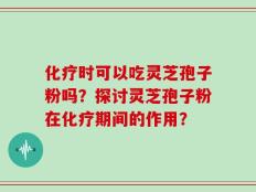 化疗时可以吃灵芝孢子粉吗？探讨灵芝孢子粉在化疗期间的作用？