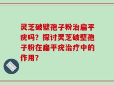 灵芝破壁孢子粉治扁平疣吗？探讨灵芝破壁孢子粉在扁平疣治疗中的作用？