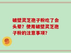 破壁灵芝孢子粉吃了会头晕？使用破壁灵芝孢子粉的注意事项？