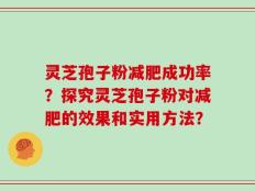 灵芝孢子粉减肥成功率？探究灵芝孢子粉对减肥的效果和实用方法？