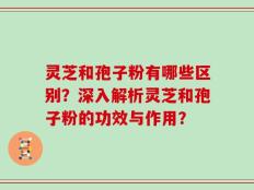 灵芝和孢子粉有哪些区别？深入解析灵芝和孢子粉的功效与作用？