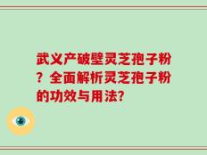 武义产破壁灵芝孢子粉？全面解析灵芝孢子粉的功效与用法？
