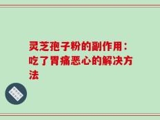 灵芝孢子粉的副作用：吃了胃痛恶心的解决方法