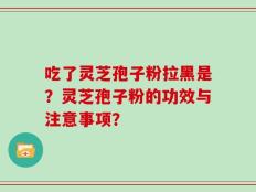 吃了灵芝孢子粉拉黑是？灵芝孢子粉的功效与注意事项？
