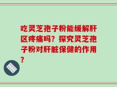 吃灵芝孢子粉能缓解肝区疼痛吗？探究灵芝孢子粉对肝脏保健的作用？
