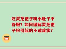 吃灵芝孢子粉小肚子不舒服？如何缓解灵芝孢子粉引起的不适症状？