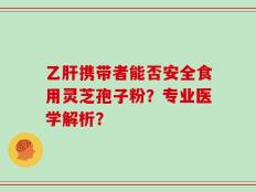 乙肝携带者能否安全食用灵芝孢子粉？专业医学解析？