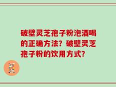破壁灵芝孢子粉泡酒喝的正确方法？破壁灵芝孢子粉的饮用方式？