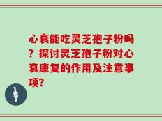 心衰能吃灵芝孢子粉吗？探讨灵芝孢子粉对心衰康复的作用及注意事项？