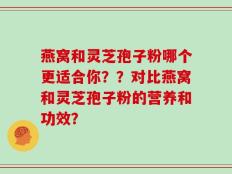 燕窝和灵芝孢子粉哪个更适合你？？对比燕窝和灵芝孢子粉的营养和功效？