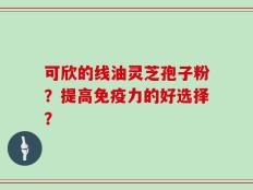 可欣的线油灵芝孢子粉？提高免疫力的好选择？