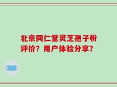 北京同仁堂灵芝孢子粉评价？用户体验分享？