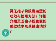 灵芝孢子粉胶囊破壁的功效与使用方法？详细介绍灵芝孢子粉胶囊的破壁技术及其健康功效？