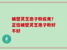 破壁灵芝孢子粉应用？正信破壁灵芝孢子粉好不好