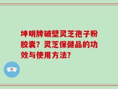 坤明牌破壁灵芝孢子粉胶囊？灵芝保健品的功效与使用方法？