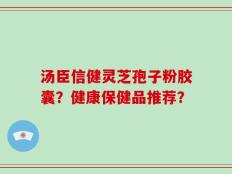 汤臣信健灵芝孢子粉胶囊？健康保健品推荐？