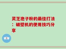 灵芝孢子粉的最佳打法：破壁机的使用技巧分享