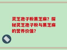 灵芝孢子粉黑芝麻？探秘灵芝孢子粉与黑芝麻的营养价值？
