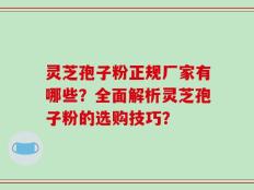灵芝孢子粉正规厂家有哪些？全面解析灵芝孢子粉的选购技巧？