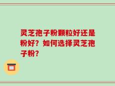 灵芝孢子粉颗粒好还是粉好？如何选择灵芝孢子粉？