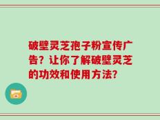 破壁灵芝孢子粉宣传广告？让你了解破壁灵芝的功效和使用方法？