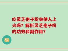 吃灵芝孢子粉会使人上火吗？解析灵芝孢子粉的功效和副作用？