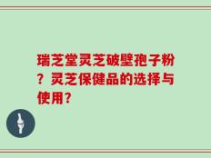 瑞芝堂灵芝破壁孢子粉？灵芝保健品的选择与使用？