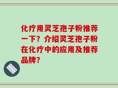 化疗用灵芝孢子粉推荐一下？介绍灵芝孢子粉在化疗中的应用及推荐品牌？