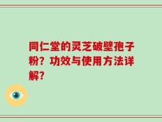 同仁堂的灵芝破壁孢子粉？功效与使用方法详解？