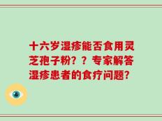 十六岁湿疹能否食用灵芝孢子粉？？专家解答湿疹患者的食疗问题？
