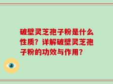 破壁灵芝孢子粉是什么性质？详解破壁灵芝孢子粉的功效与作用？