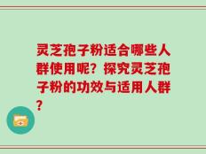 灵芝孢子粉适合哪些人群使用呢？探究灵芝孢子粉的功效与适用人群？