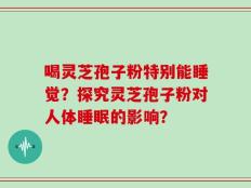 喝灵芝孢子粉特别能睡觉？探究灵芝孢子粉对人体睡眠的影响？