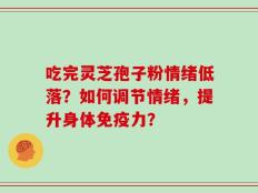 吃完灵芝孢子粉情绪低落？如何调节情绪，提升身体免疫力？