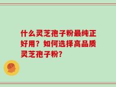 什么灵芝孢子粉最纯正好用？如何选择高品质灵芝孢子粉？