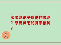 买灵芝孢子粉送的灵芝？享受灵芝的健康福利？