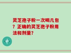 灵芝孢子粉一次喝几包？正确的灵芝孢子粉用法和剂量？