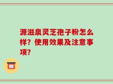 源滋泉灵芝孢子粉怎么样？使用效果及注意事项？