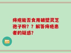 痔疮能否食用破壁灵芝孢子粉？？解答痔疮患者的疑惑？