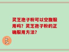 灵芝孢子粉可以空腹服用吗？灵芝孢子粉的正确服用方法？