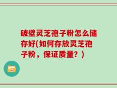 破壁灵芝孢子粉怎么储存好(如何存放灵芝孢子粉，保证质量？)