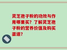 灵芝孢子粉的功效与作用哪里买？了解灵芝孢子粉的营养价值及购买渠道？