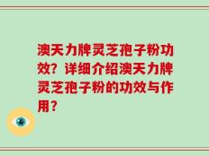 澳天力牌灵芝孢子粉功效？详细介绍澳天力牌灵芝孢子粉的功效与作用？