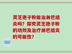 灵芝孢子粉能治淋巴结炎吗？探究灵芝孢子粉的功效及治疗淋巴结炎的可能性？