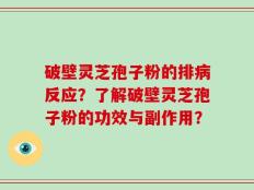 破壁灵芝孢子粉的排病反应？了解破壁灵芝孢子粉的功效与副作用？