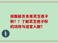 反酸能否食用灵芝孢子粉？？了解灵芝孢子粉的功效与适宜人群？