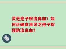 灵芝孢子粉流鼻血？如何正确食用灵芝孢子粉预防流鼻血？