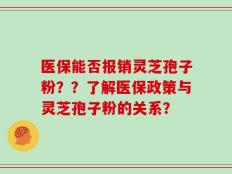 医保能否报销灵芝孢子粉？？了解医保政策与灵芝孢子粉的关系？